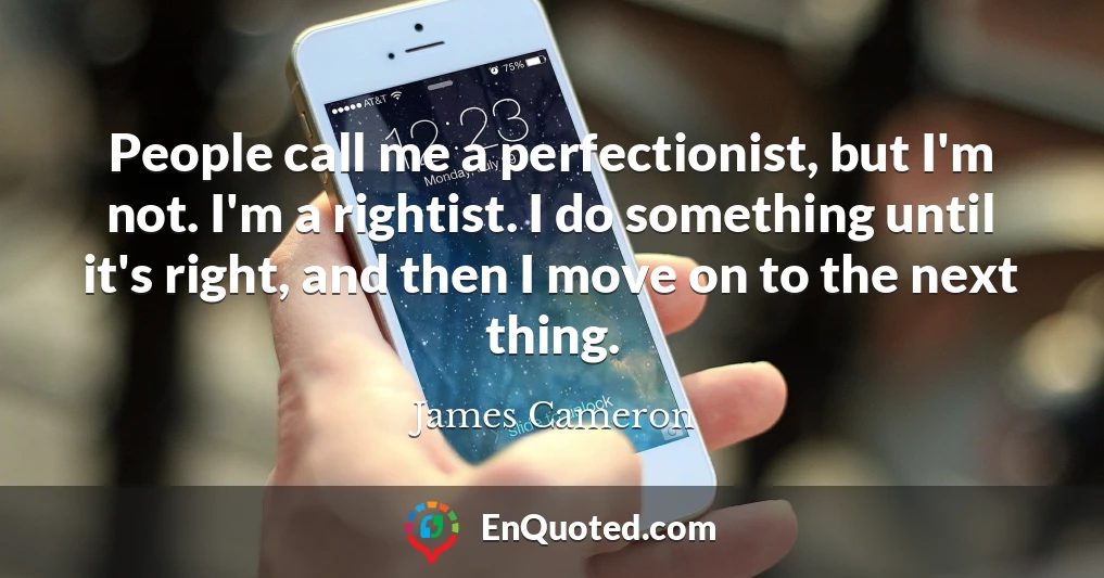 People call me a perfectionist, but I'm not. I'm a rightist. I do something until it's right, and then I move on to the next thing.