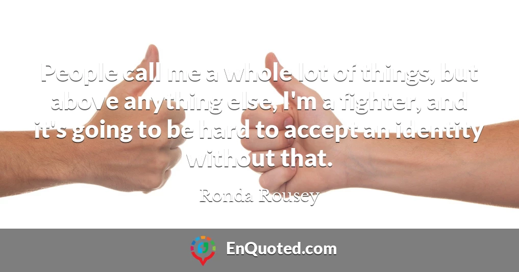 People call me a whole lot of things, but above anything else, I'm a fighter, and it's going to be hard to accept an identity without that.