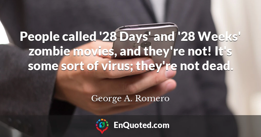People called '28 Days' and '28 Weeks' zombie movies, and they're not! It's some sort of virus; they're not dead.