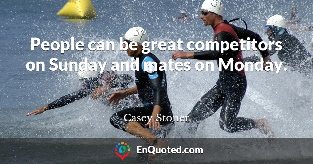 People can be great competitors on Sunday and mates on Monday.