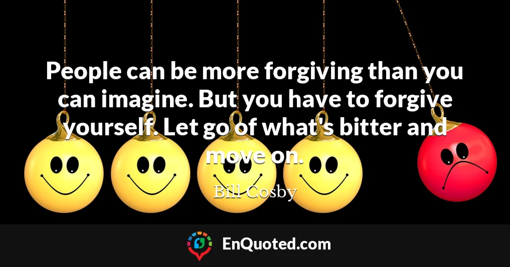 People can be more forgiving than you can imagine. But you have to forgive yourself. Let go of what's bitter and move on.