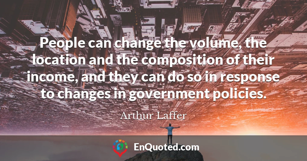 People can change the volume, the location and the composition of their income, and they can do so in response to changes in government policies.