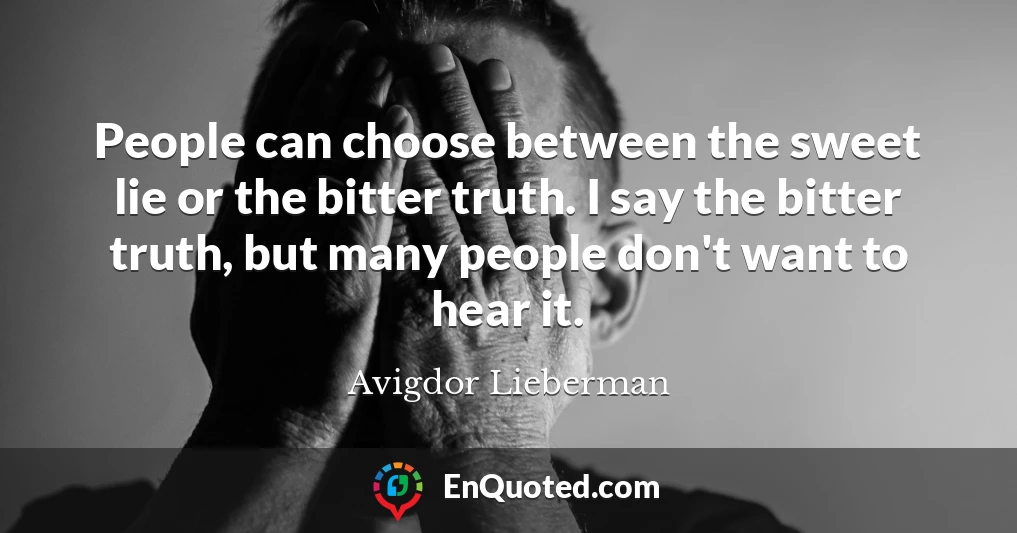 People can choose between the sweet lie or the bitter truth. I say the bitter truth, but many people don't want to hear it.
