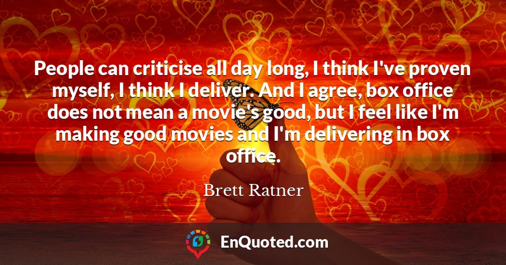 People can criticise all day long, I think I've proven myself, I think I deliver. And I agree, box office does not mean a movie's good, but I feel like I'm making good movies and I'm delivering in box office.