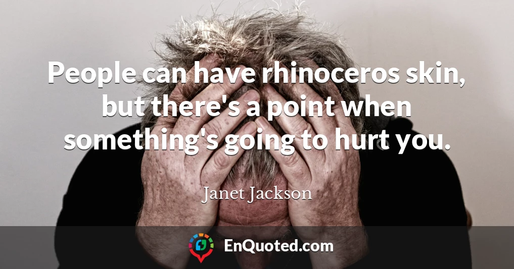 People can have rhinoceros skin, but there's a point when something's going to hurt you.