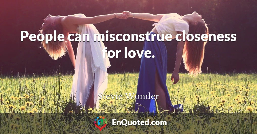 People can misconstrue closeness for love.