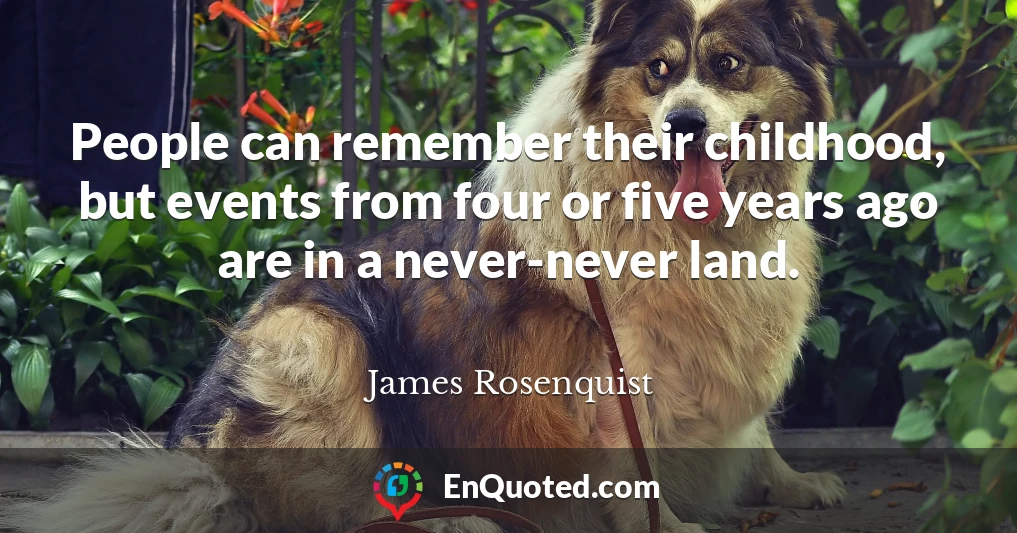 People can remember their childhood, but events from four or five years ago are in a never-never land.