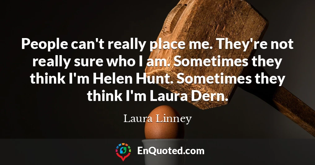 People can't really place me. They're not really sure who I am. Sometimes they think I'm Helen Hunt. Sometimes they think I'm Laura Dern.