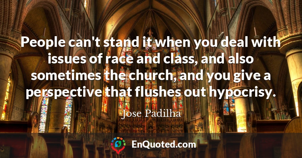 People can't stand it when you deal with issues of race and class, and also sometimes the church, and you give a perspective that flushes out hypocrisy.