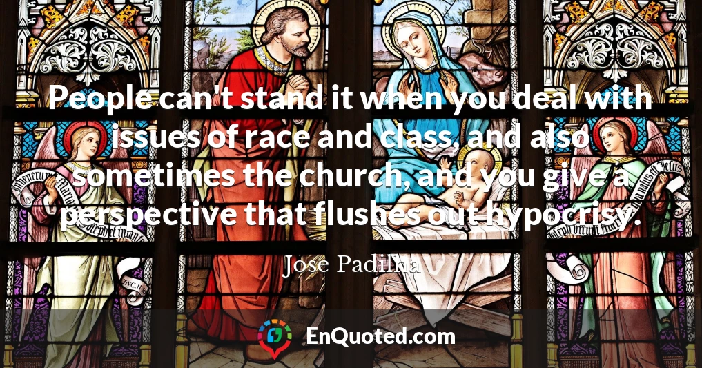 People can't stand it when you deal with issues of race and class, and also sometimes the church, and you give a perspective that flushes out hypocrisy.