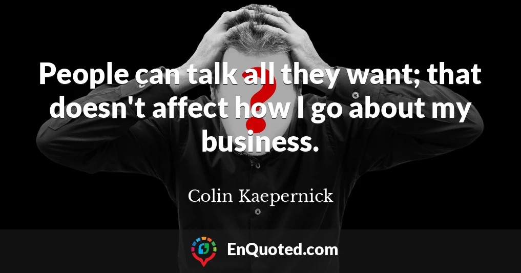 People can talk all they want; that doesn't affect how I go about my business.
