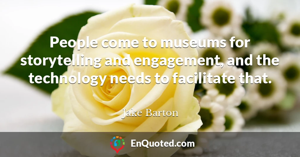 People come to museums for storytelling and engagement, and the technology needs to facilitate that.