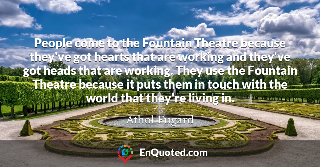 People come to the Fountain Theatre because they've got hearts that are working and they've got heads that are working. They use the Fountain Theatre because it puts them in touch with the world that they're living in.