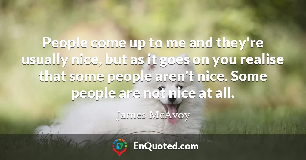 People come up to me and they're usually nice, but as it goes on you realise that some people aren't nice. Some people are not nice at all.