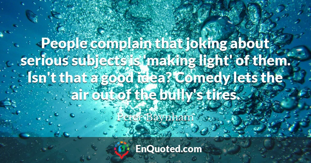 People complain that joking about serious subjects is 'making light' of them. Isn't that a good idea? Comedy lets the air out of the bully's tires.