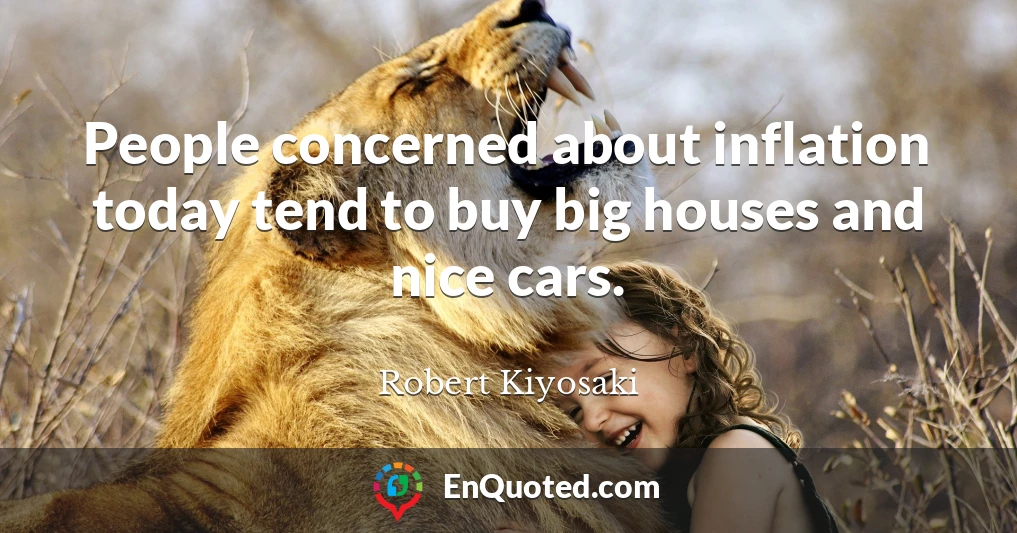 People concerned about inflation today tend to buy big houses and nice cars.