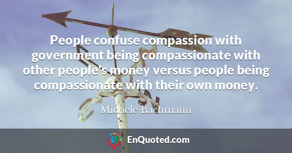 People confuse compassion with government being compassionate with other people's money versus people being compassionate with their own money.