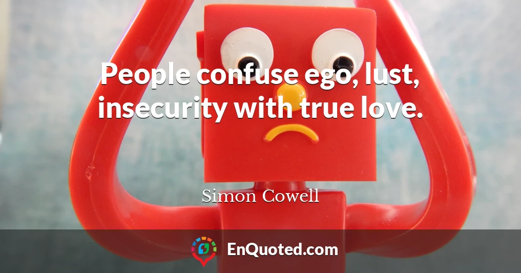 People confuse ego, lust, insecurity with true love.