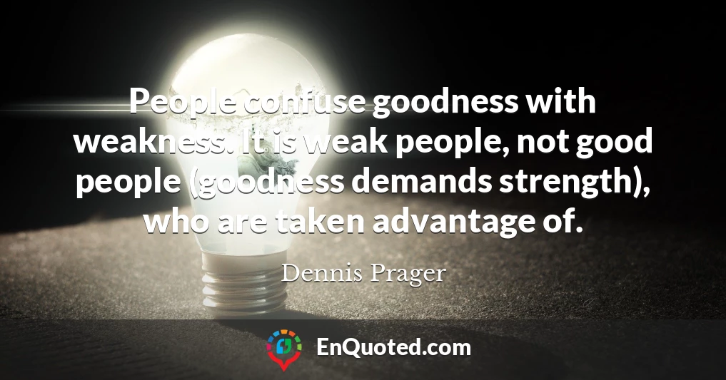 People confuse goodness with weakness. It is weak people, not good people (goodness demands strength), who are taken advantage of.