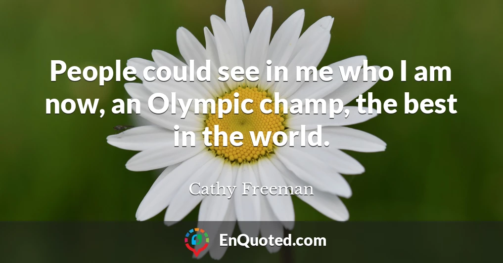 People could see in me who I am now, an Olympic champ, the best in the world.