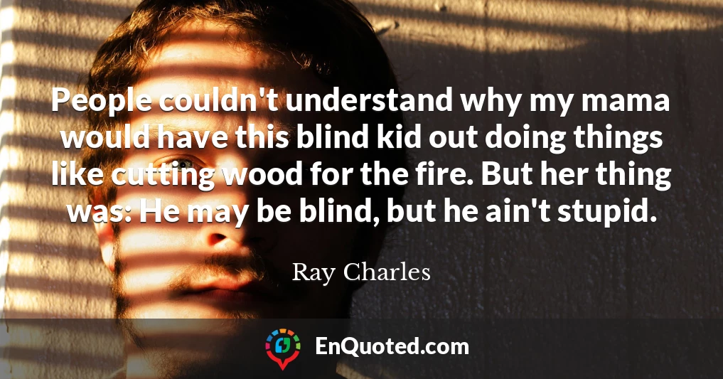 People couldn't understand why my mama would have this blind kid out doing things like cutting wood for the fire. But her thing was: He may be blind, but he ain't stupid.