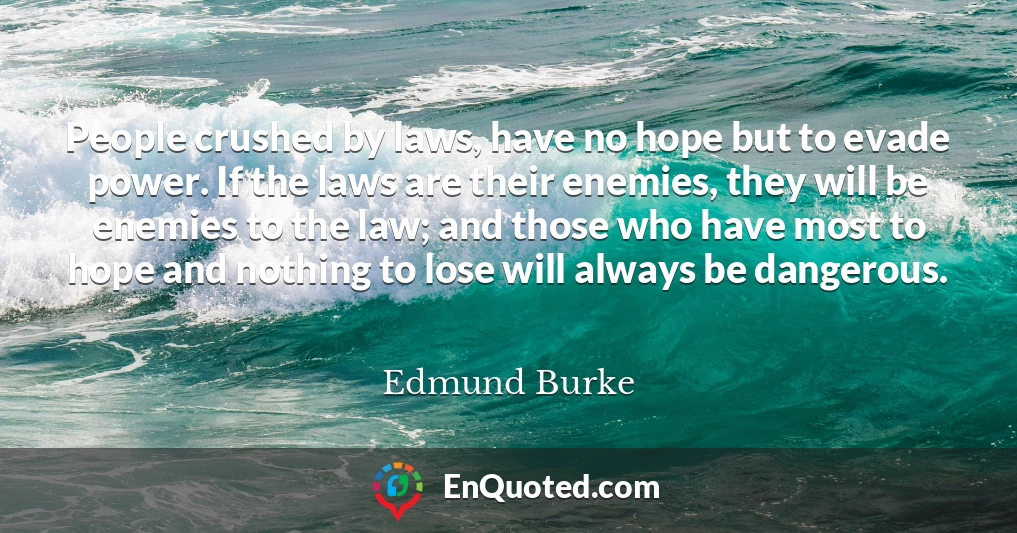 People crushed by laws, have no hope but to evade power. If the laws are their enemies, they will be enemies to the law; and those who have most to hope and nothing to lose will always be dangerous.