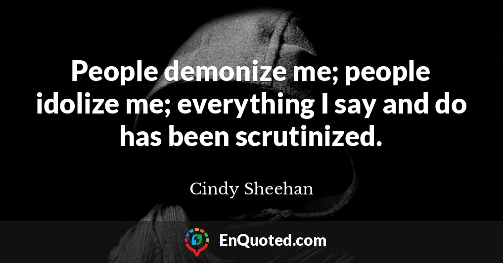 People demonize me; people idolize me; everything I say and do has been scrutinized.
