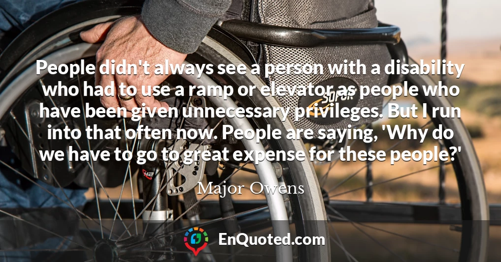 People didn't always see a person with a disability who had to use a ramp or elevator as people who have been given unnecessary privileges. But I run into that often now. People are saying, 'Why do we have to go to great expense for these people?'