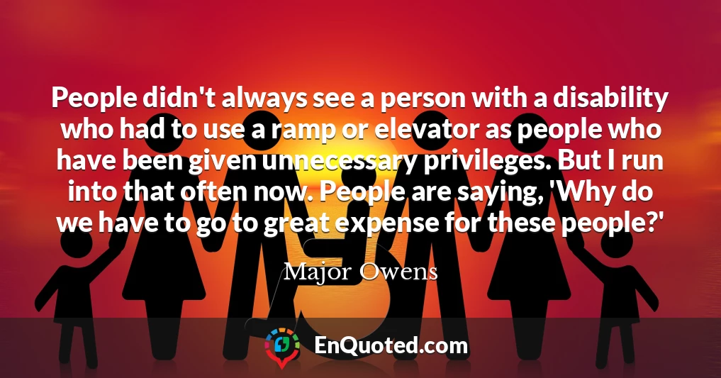 People didn't always see a person with a disability who had to use a ramp or elevator as people who have been given unnecessary privileges. But I run into that often now. People are saying, 'Why do we have to go to great expense for these people?'