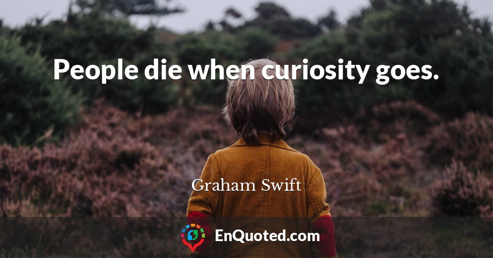 People die when curiosity goes.