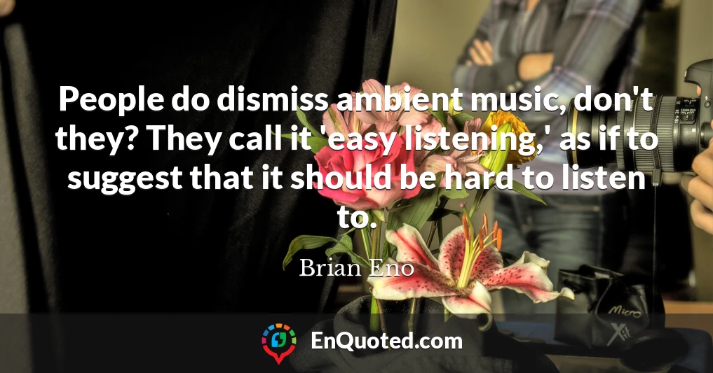 People do dismiss ambient music, don't they? They call it 'easy listening,' as if to suggest that it should be hard to listen to.