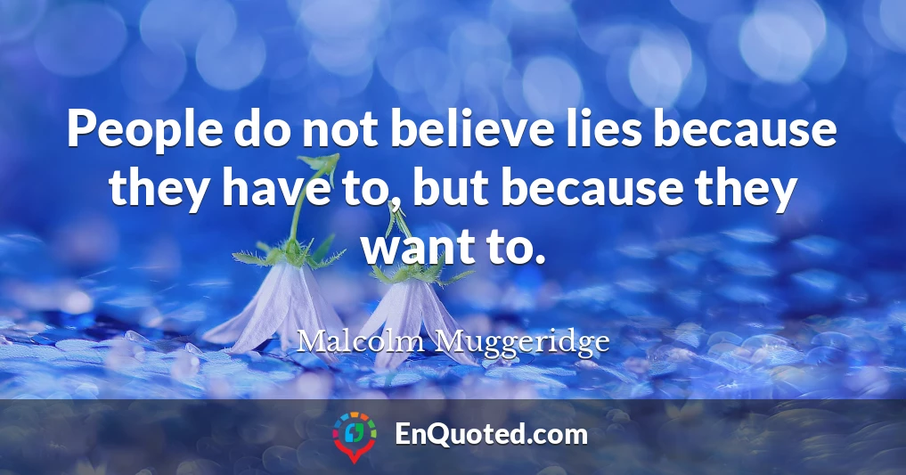 People do not believe lies because they have to, but because they want to.