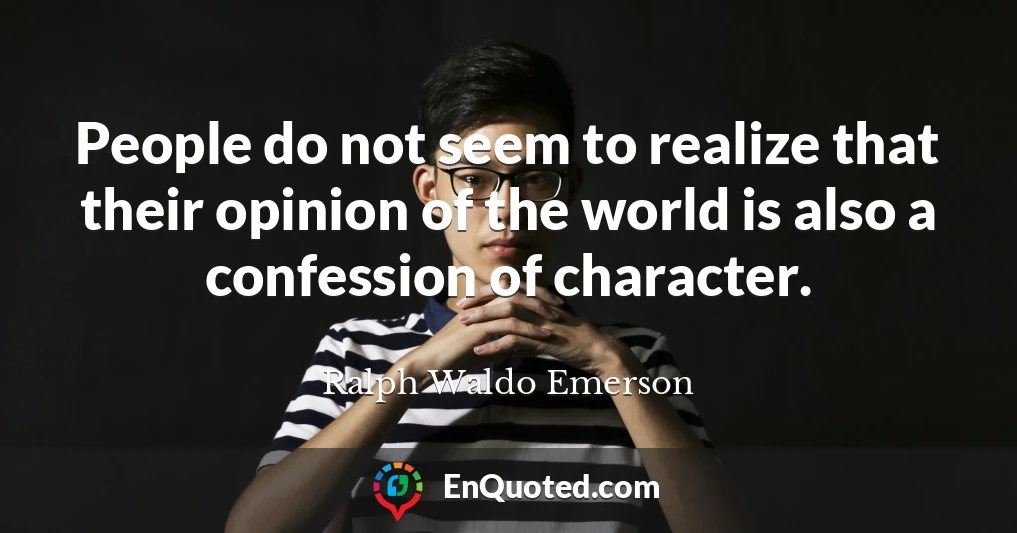 People do not seem to realize that their opinion of the world is also a confession of character.