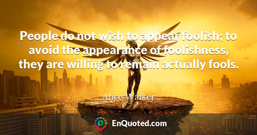 People do not wish to appear foolish; to avoid the appearance of foolishness, they are willing to remain actually fools.