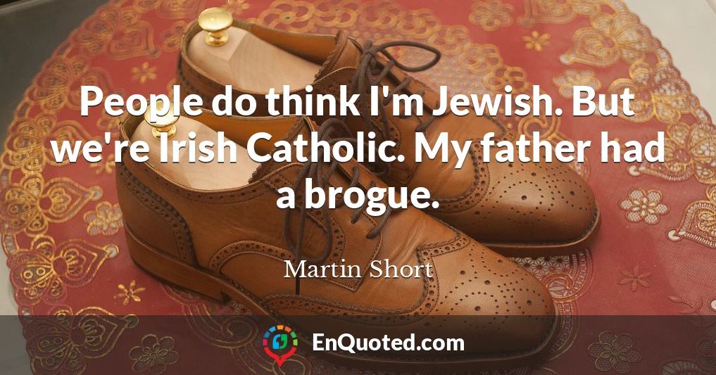 People do think I'm Jewish. But we're Irish Catholic. My father had a brogue.