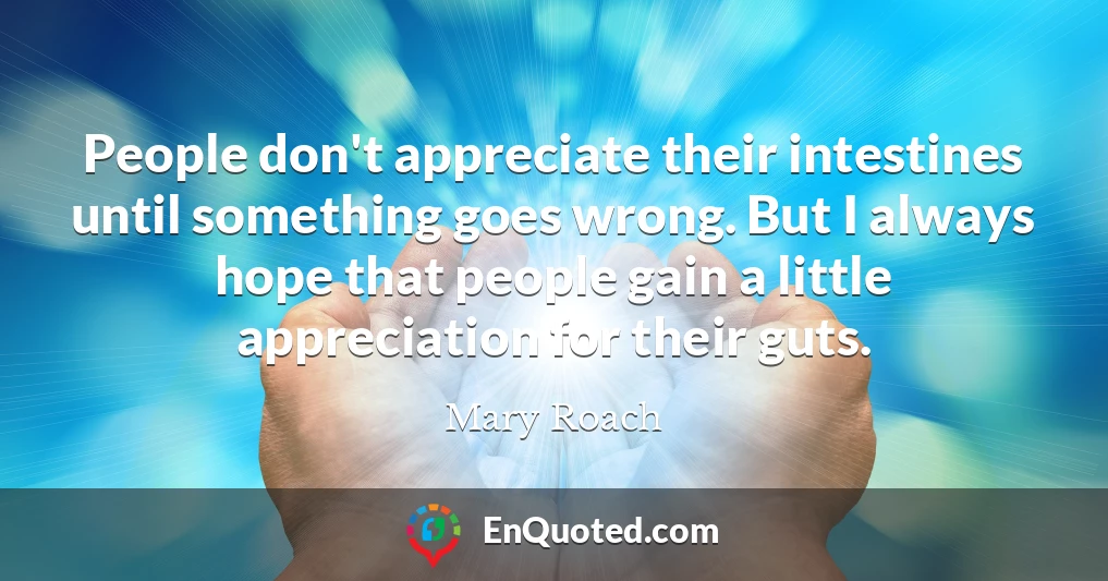 People don't appreciate their intestines until something goes wrong. But I always hope that people gain a little appreciation for their guts.