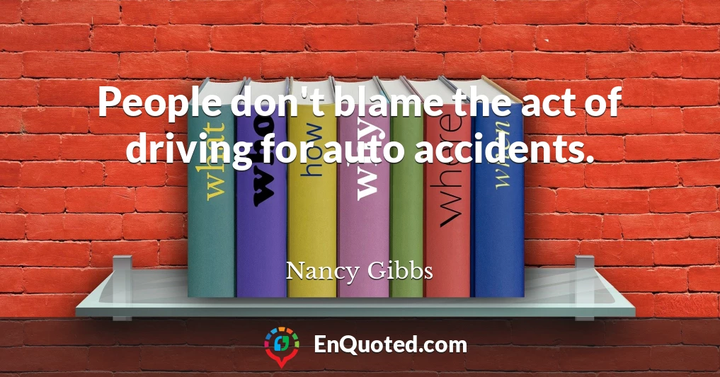 People don't blame the act of driving for auto accidents.