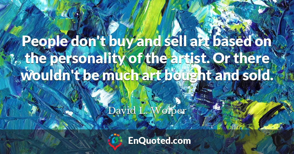People don't buy and sell art based on the personality of the artist. Or there wouldn't be much art bought and sold.