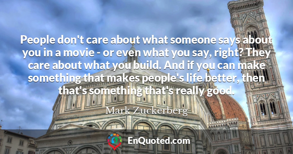 People don't care about what someone says about you in a movie - or even what you say, right? They care about what you build. And if you can make something that makes people's life better, then that's something that's really good.