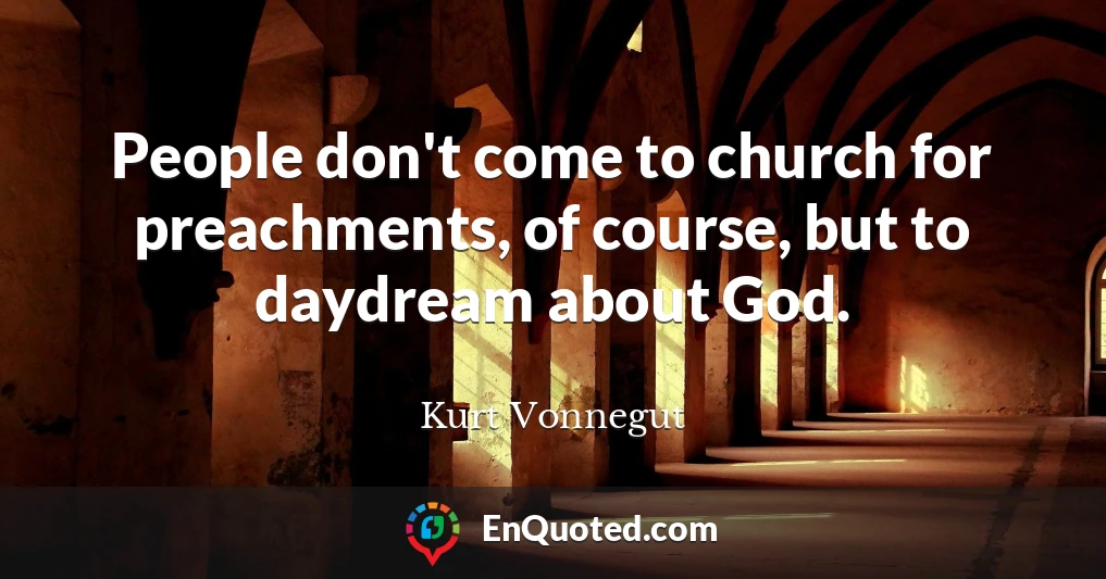 People don't come to church for preachments, of course, but to daydream about God.