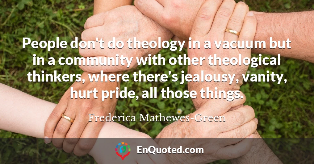 People don't do theology in a vacuum but in a community with other theological thinkers, where there's jealousy, vanity, hurt pride, all those things.