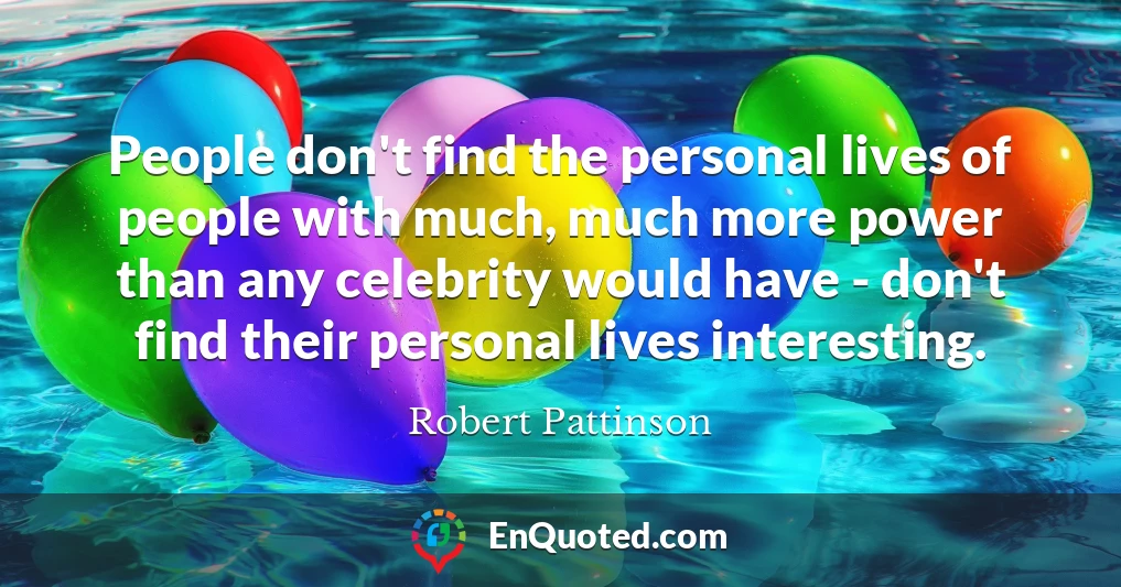 People don't find the personal lives of people with much, much more power than any celebrity would have - don't find their personal lives interesting.