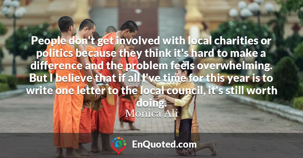 People don't get involved with local charities or politics because they think it's hard to make a difference and the problem feels overwhelming. But I believe that if all I've time for this year is to write one letter to the local council, it's still worth doing.