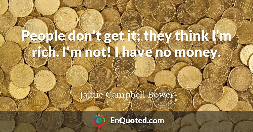 People don't get it; they think I'm rich. I'm not! I have no money.