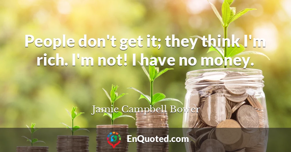 People don't get it; they think I'm rich. I'm not! I have no money.