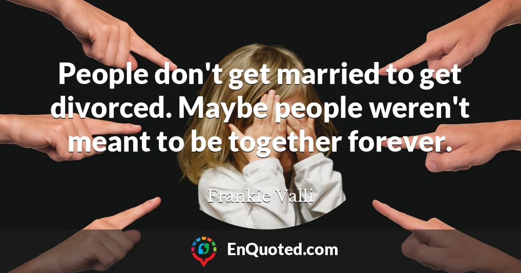 People don't get married to get divorced. Maybe people weren't meant to be together forever.