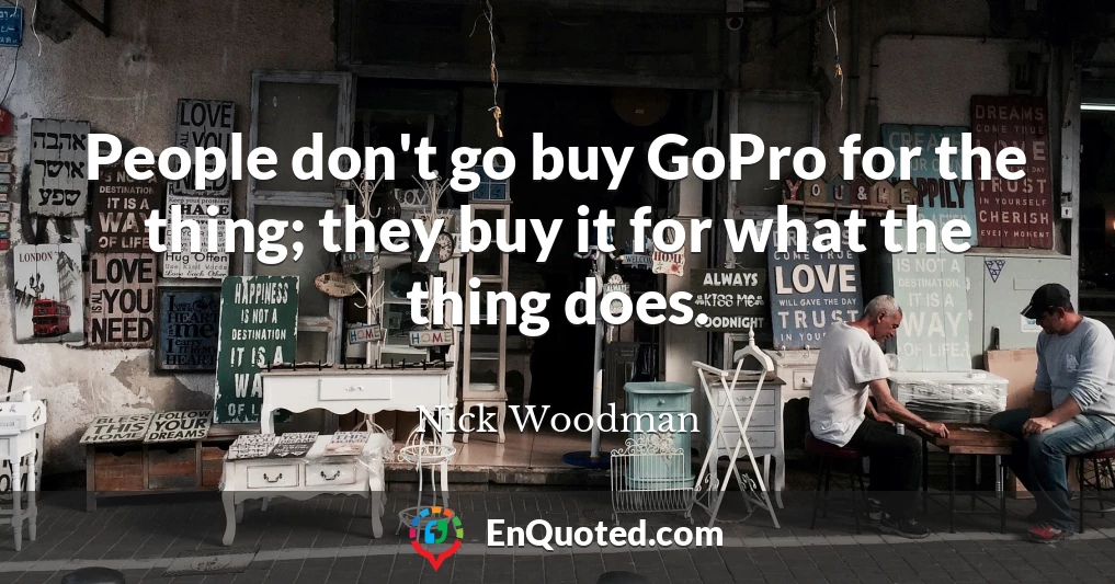 People don't go buy GoPro for the thing; they buy it for what the thing does.