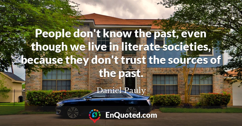 People don't know the past, even though we live in literate societies, because they don't trust the sources of the past.