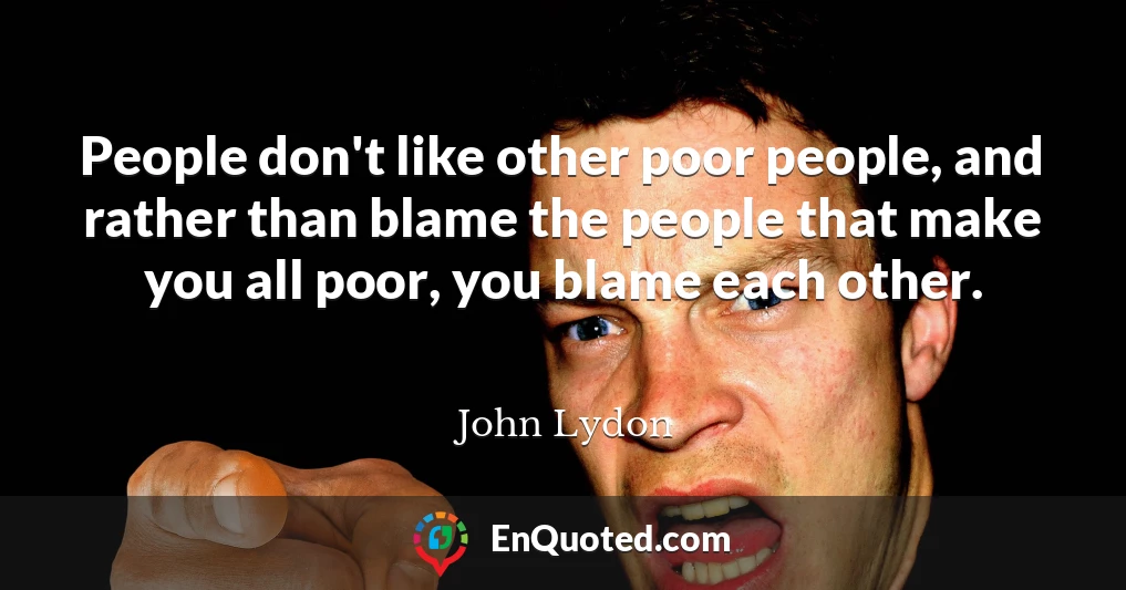 People don't like other poor people, and rather than blame the people that make you all poor, you blame each other.