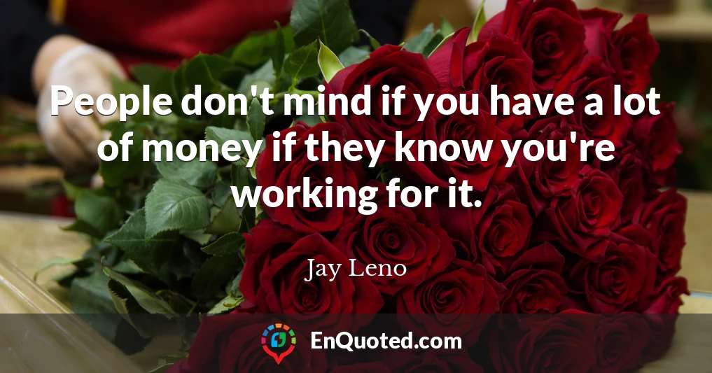 People don't mind if you have a lot of money if they know you're working for it.